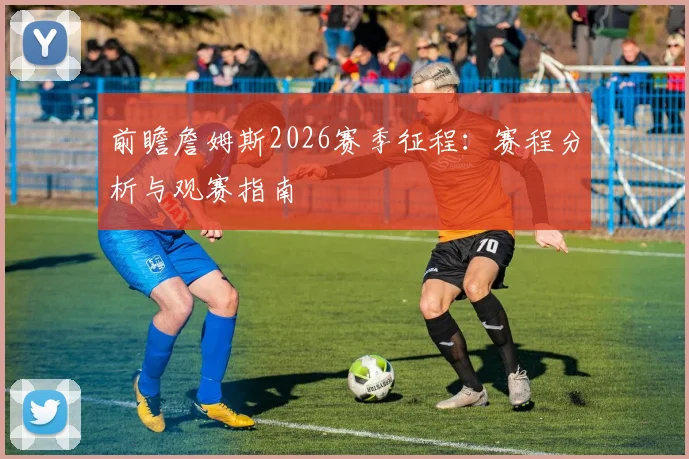 前瞻詹姆斯2026赛季征程：赛程分析与观赛指南