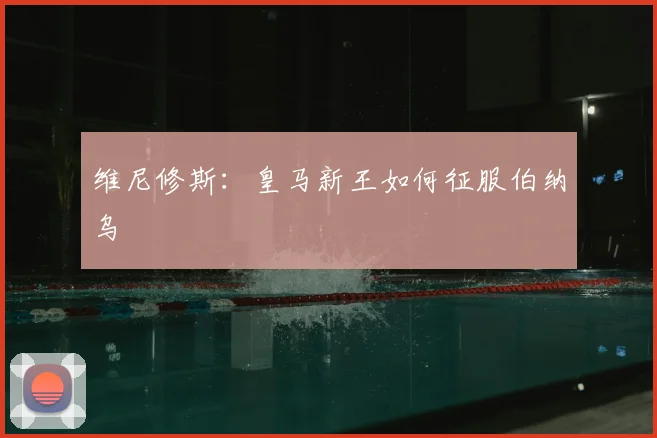 维尼修斯:皇马新王如何征服伯纳乌