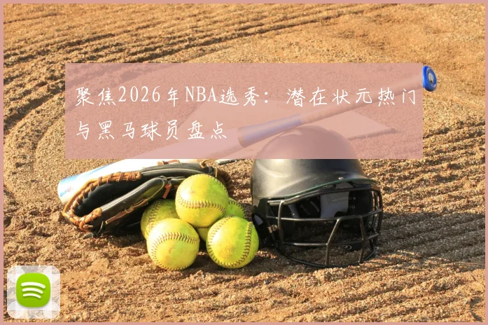聚焦2026年NBA选秀:潜在状元热门与黑马球员盘点