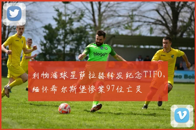 利物浦球星萨拉赫转发纪念TIFO，缅怀希尔斯堡惨案97位亡灵