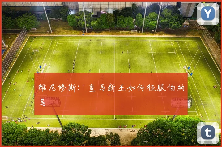 维尼修斯:皇马新王如何征服伯纳乌