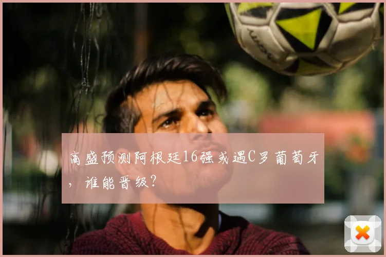 高盛预测阿根廷16强或遇C罗葡萄牙,谁能晋级?