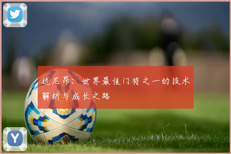 迈尼昂：世界最佳门将之一的技术解析与成长之路