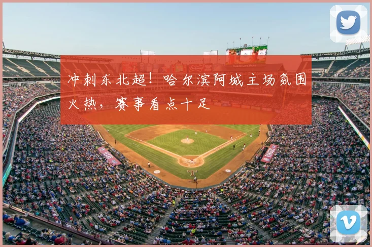 冲刺东北超！哈尔滨阿城主场氛围火热，赛事看点十足