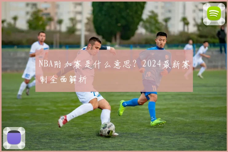 NBA附加赛是什么意思？2024最新赛制全面解析