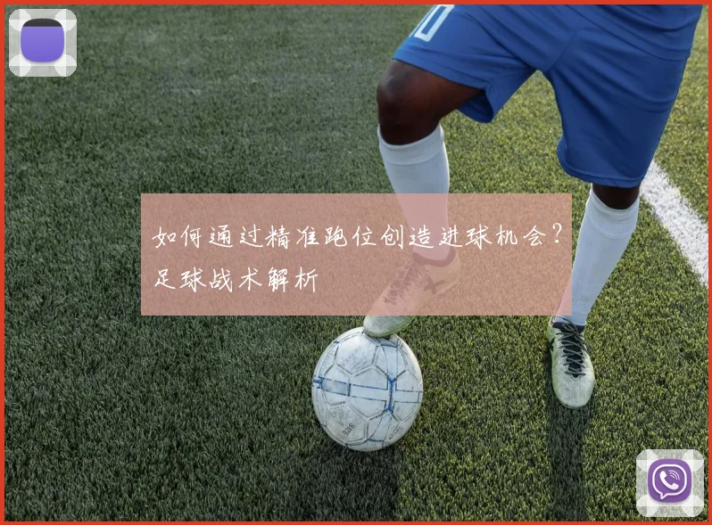 如何通过精准跑位创造进球机会?足球战术解析