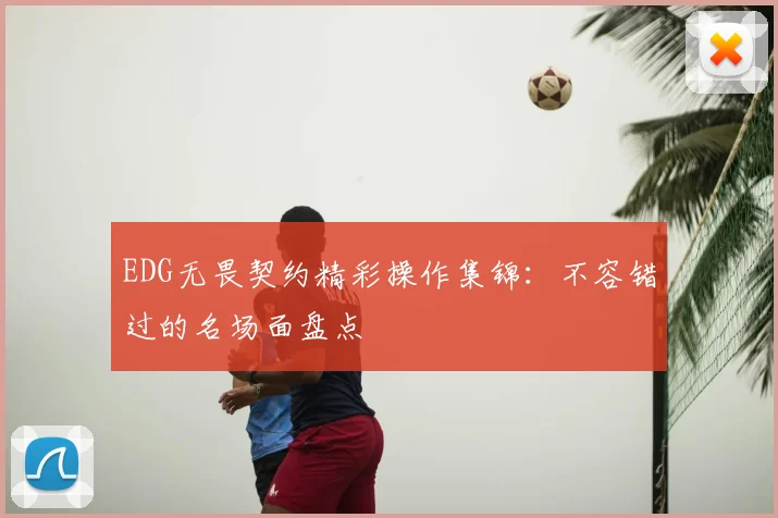EDG无畏契约精彩操作集锦：不容错过的名场面盘点
