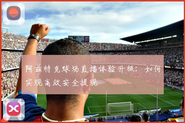 阿兹特克球场直播体验升级：如何实现高效安全提现