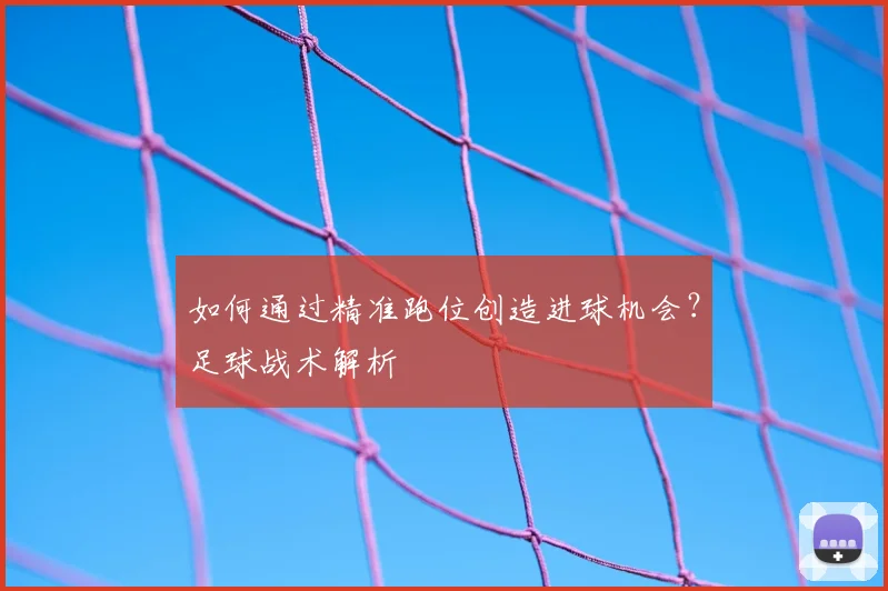 如何通过精准跑位创造进球机会?足球战术解析