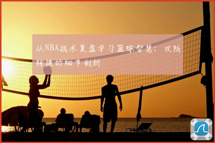 从NBA战术复盘学习篮球智慧:攻防转换的细节剖析
