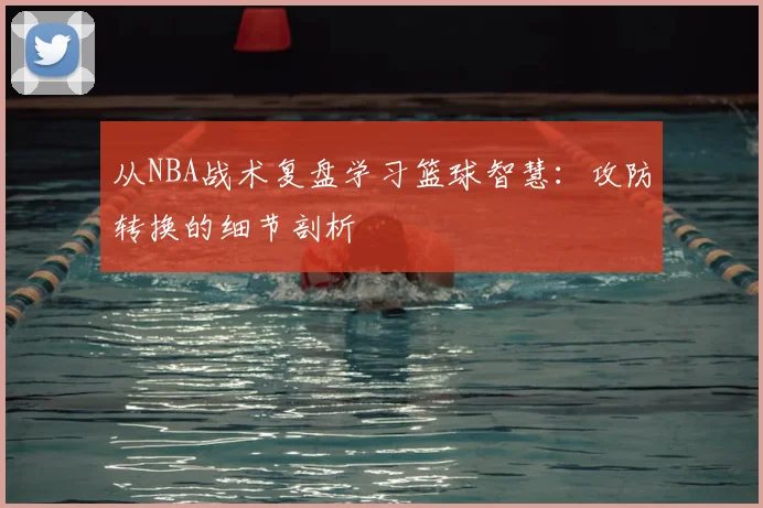 从NBA战术复盘学习篮球智慧:攻防转换的细节剖析