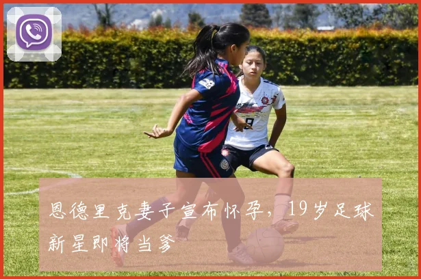 恩德里克妻子宣布怀孕，19岁足球新星即将当爹