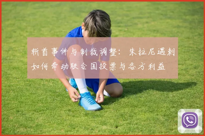 斩首事件与制裁调整：朱拉尼遇刺如何牵动联合国投票与各方利益