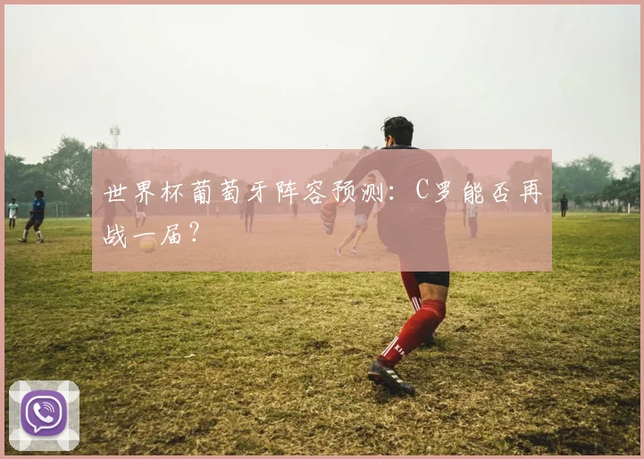世界杯葡萄牙阵容预测：C罗能否再战一届？
