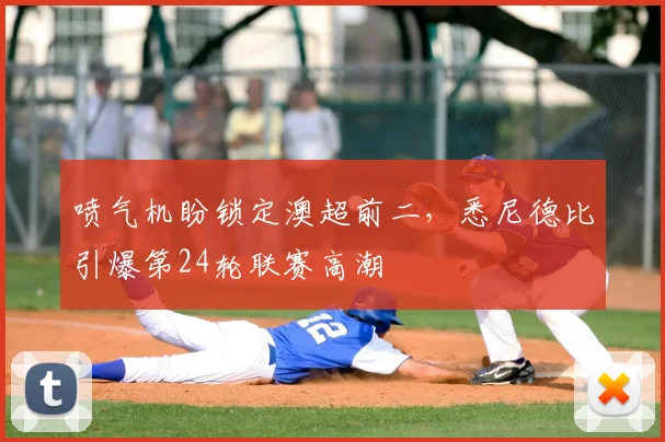 喷气机盼锁定澳超前二，悉尼德比引爆第24轮联赛高潮
