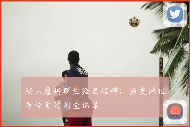湖人詹姆斯生涯里程碑:历史地位与传奇时刻全记录