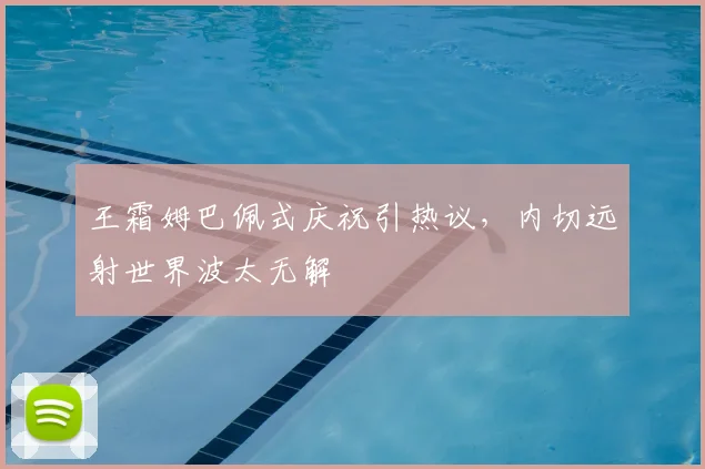 王霜姆巴佩式庆祝引热议,内切远射世界波太无解