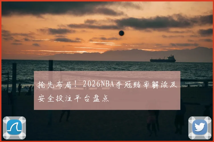 抢先布局！2026NBA夺冠赔率解读及安全投注平台盘点
