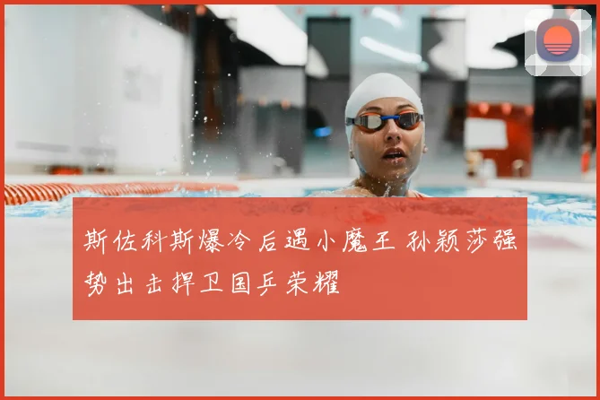 斯佐科斯爆冷后遇小魔王 孙颖莎强势出击捍卫国乒荣耀