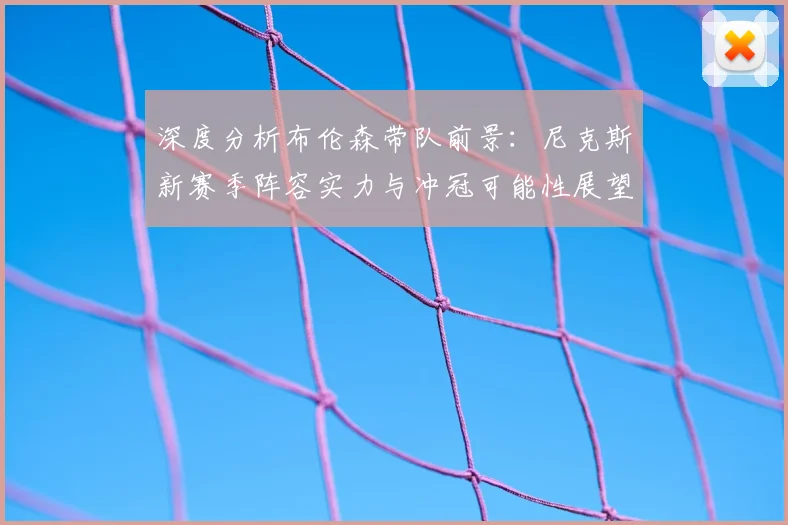 深度分析布伦森带队前景:尼克斯新赛季阵容实力与冲冠可能性展望