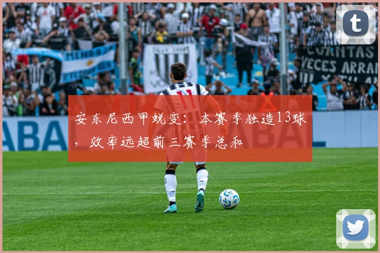 安东尼西甲蜕变:本赛季独造13球,效率远超前三赛季总和