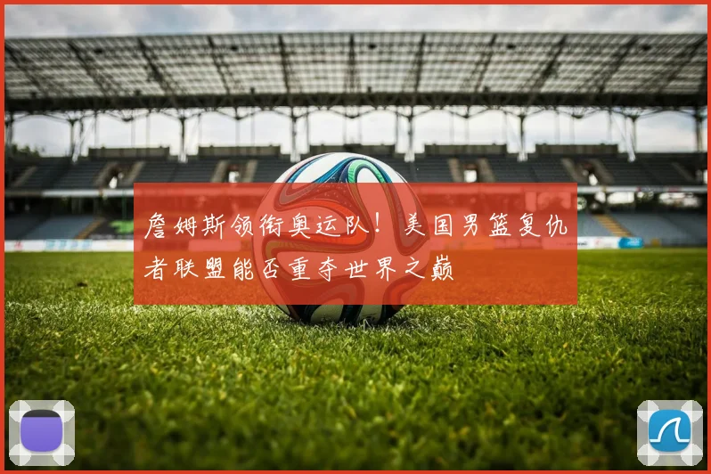 詹姆斯领衔奥运队！美国男篮复仇者联盟能否重夺世界之巅