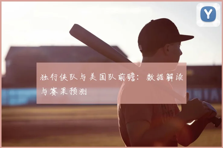 独行侠队与美国队前瞻:数据解读与赛果预测