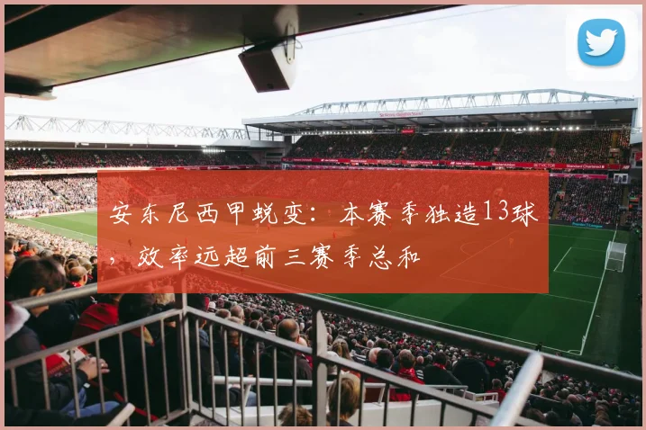 安东尼西甲蜕变：本赛季独造13球，效率远超前三赛季总和