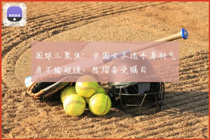 国球汇聚焦：中国女乒选手身材气质不输超模，陈熠备受瞩目