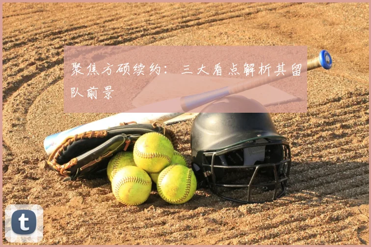 聚焦方硕续约：三大看点解析其留队前景