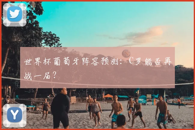 世界杯葡萄牙阵容预测：C罗能否再战一届？