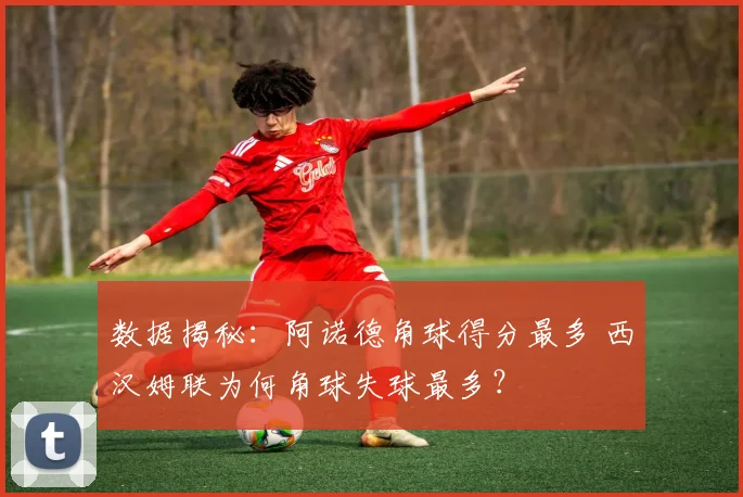 数据揭秘：阿诺德角球得分最多 西汉姆联为何角球失球最多？