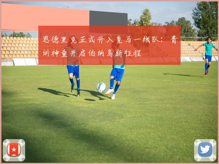 恩德里克正式升入皇马一线队:青训神童开启伯纳乌新征程