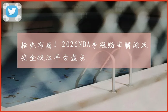 抢先布局！2026NBA夺冠赔率解读及安全投注平台盘点