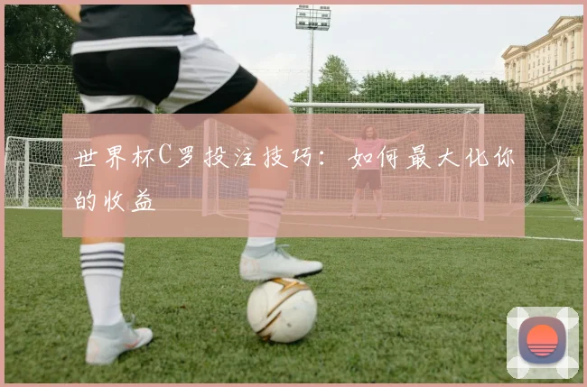 世界杯C罗投注技巧：如何最大化你的收益