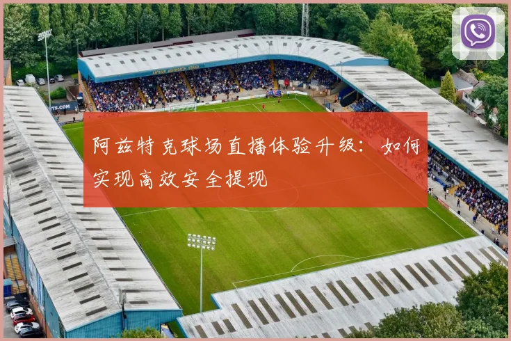 阿兹特克球场直播体验升级：如何实现高效安全提现