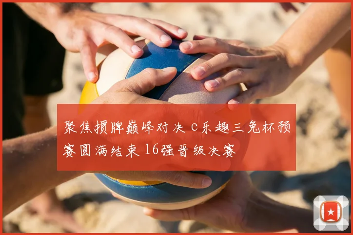 聚焦掼牌巅峰对决 e乐趣三兔杯预赛圆满结束 16强晋级决赛