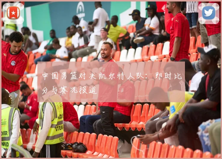 中国男篮对决凯尔特人队:即时比分与赛况报道