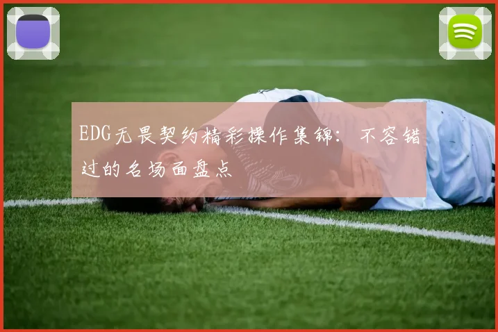 EDG无畏契约精彩操作集锦：不容错过的名场面盘点