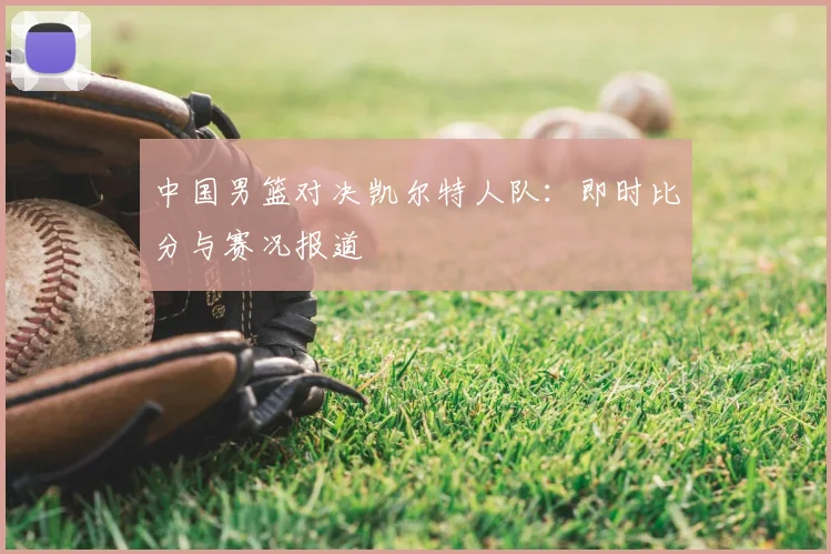 中国男篮对决凯尔特人队:即时比分与赛况报道