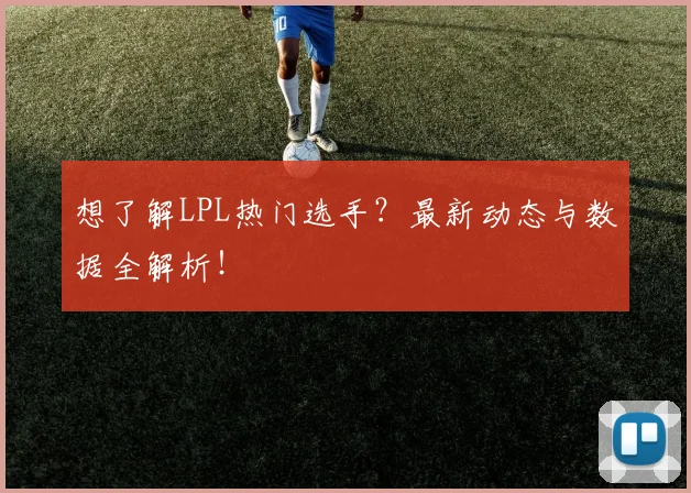 想了解LPL热门选手？最新动态与数据全解析！