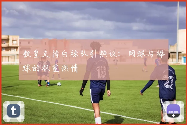 教皇支持白袜队引热议：网球与棒球的双重热情