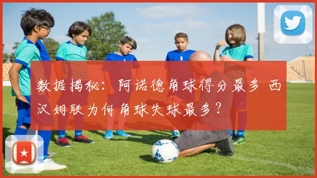 数据揭秘：阿诺德角球得分最多 西汉姆联为何角球失球最多？