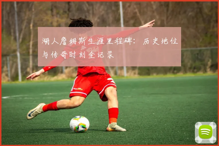 湖人詹姆斯生涯里程碑：历史地位与传奇时刻全记录