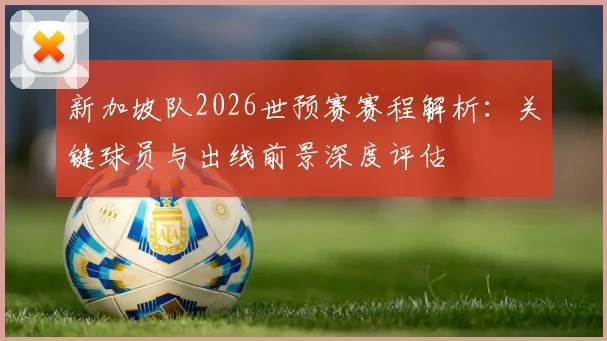 新加坡队2026世预赛赛程解析:关键球员与出线前景深度评估